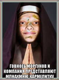  говноеб моргунов и компания представляют млнахмню кармелитку