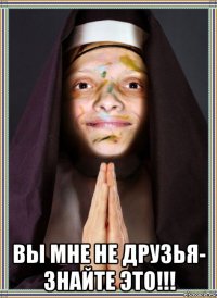  вы мне не друзья- знайте это!!!