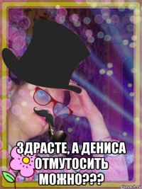  здрасте, а дениса отмутосить можно???