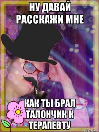 ну давай расскажи мне как ты брал талончик к терапевту