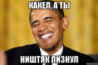 какел, а ты ништяк лизнул