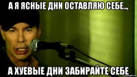 а я ясные дни оставляю себе.., а хуевые дни забирайте себе