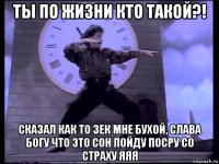 ты по жизни кто такой?! сказал как то зек мне бухой, слава богу что это сон пойду посру со страху яяя