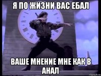 я по жизни вас ебал ваше мнение мне как в анал