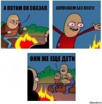 А потом он сказал Запускаем без всего Они же еще дети