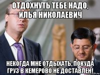 отдохнуть тебе надо, илья николаевич некогда мне отдыхать, покуда груз в кемерово не доставлен!