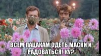  всем пацакам одеть маски и радоваться! ку?