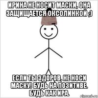 ирина не носит маски, она защищается оксолинкой ;) если ты здоров, не носи маску! будь на позитиве. будь как ира.