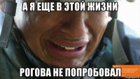 а я еще в этой жизни рогова не попробовал