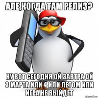 але,когда там релиз? ну вот сегодня ой завтра ой 3 марта или 4 или летом или игра не выйдет