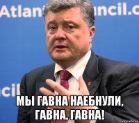 мы гавна наебнули, гавна, гавна!