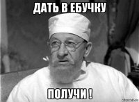 дать в ебучку получи !