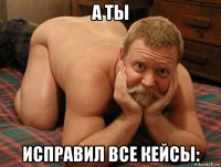 а ты исправил все кейсы: