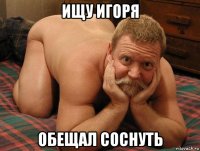 ищу игоря обещал соснуть