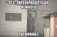 псс, парень, не хочешь немного титаника?