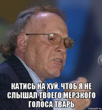  катись на хуй, чтоб я не слышал твоего мерзкого голоса тварь