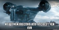  и ещё неизвестно, кто отсосёт чей хуй