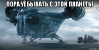 пора уёбывать с этой планеты 