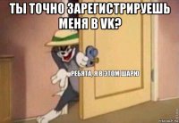 ты точно зарегистрируешь меня в vk? 