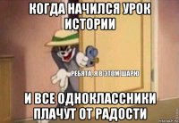 когда начился урок истории и все одноклассники плачут от радости