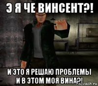 э я че винсент?! и это я решаю проблемы и в этом моя вина?!