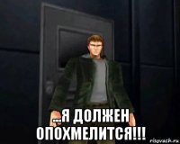  ...я должен опохмелится!!!