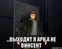  ...выходит я арк а не винсент