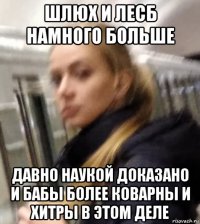 шлюх и лесб намного больше давно наукой доказано и бабы более коварны и хитры в этом деле