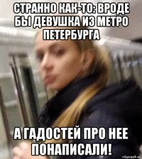странно как-то: вроде бы девушка из метро петербурга а гадостей про нее понаписали!