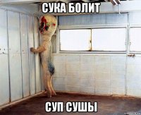 сука болит суп сушы