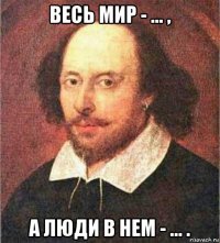 весь мир - ... , а люди в нем - ... .