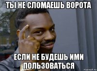 ты не сломаешь ворота если не будешь ими пользоваться