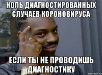 ноль диагностированных случаев короновируса если ты не проводишь диагностику