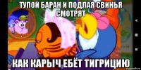 тупой баран и подлая свинья смотрят как карыч ебёт тигрицию