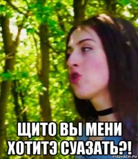  щито вы мени хотитэ суазать?!