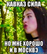 кавказ сила но мне хорошо и в москвэ
