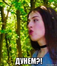  дунем?!