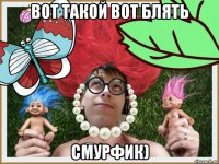 вот такой вот блять смурфик)