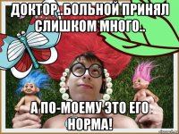 доктор..больной принял слишком много.. а по-моему это его норма!