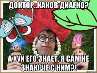 доктор..каков диагно? а хуй его знает, я сам не знаю чё с ним?!