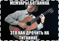 мемуары ботаника это как дрочить на титанике...
