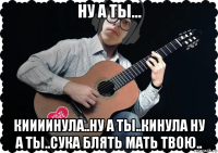 ну а ты... киииинула..ну а ты..кинула ну а ты..сука блять мать твою..