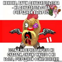 кококо, ваши доказательства - не доказательства, очередной выброс! если в интернете ничего не сказали, значит ничего и не было, очередной фейк! кококо!