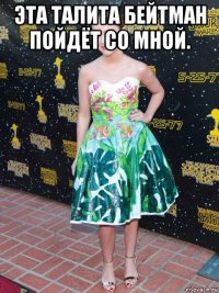 эта талита бейтман пойдёт со мной. 