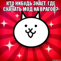 кто нибудь знает, где скачать мод на врагов? 