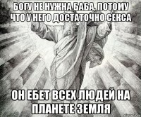 богу не нужна баба, потому что у него достаточно секса он ебет всех людей на планете земля