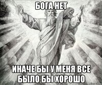 бога нет иначе бы у меня все было бы хорошо