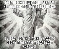 бога нет. живешь по правилам из библии - почему-то все плохо вывод - бога нет. а жить надо по своим правилам. тогда будет хорошо!