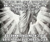 бога нет. есть люди, которые не имею мозгов и не желают нести отвтсвенность за себя вот они и придумали этого бога, чтобы обосновать себя