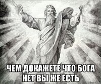  чем докажете что бога нет вы же есть